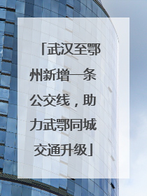 武汉至鄂州新增一条公交线，助力武鄂同城交通升级
