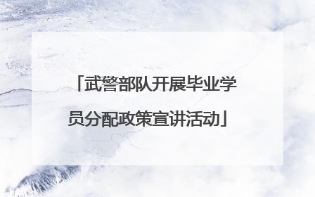 武警部队开展毕业学员分配政策宣讲活动