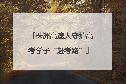 株洲高速人守护高考学子“赶考路”