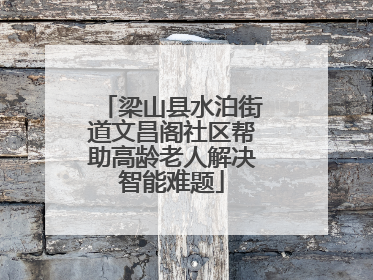 梁山县水泊街道文昌阁社区帮助高龄老人解决智能难题