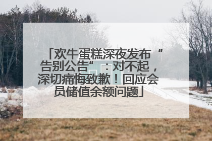 欢牛蛋糕深夜发布“告别公告”：对不起，深切痛悔致歉！回应会员储值余额问题