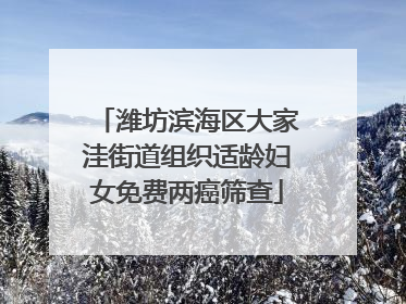 潍坊滨海区大家洼街道组织适龄妇女免费两癌筛查