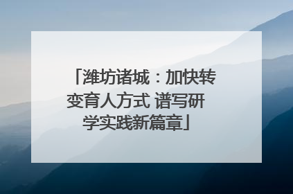 潍坊诸城：加快转变育人方式 谱写研学实践新篇章