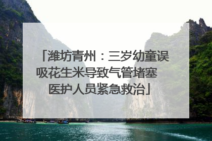潍坊青州：三岁幼童误吸花生米导致气管堵塞 医护人员紧急救治