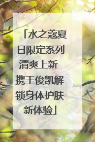 水之蔻夏日限定系列清爽上新 携王俊凯解锁身体护肤新体验