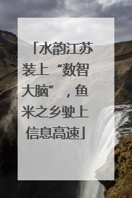水韵江苏装上“数智大脑”，鱼米之乡驶上信息高速