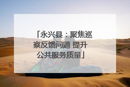 永兴县：聚焦巡察反馈问题 提升公共服务质量