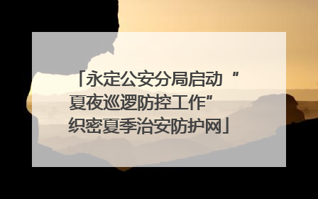 永定公安分局启动“夏夜巡逻防控工作” 织密夏季治安防护网