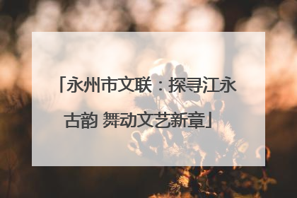 永州市文联：探寻江永古韵 舞动文艺新章