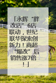 永辉“胖改店”6店联动，世纪联华探索创新力！商超“爆改”后销售涨7倍！