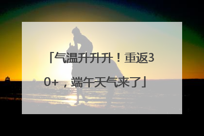 气温升升升！重返30+，端午天气来了