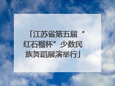 江苏省第五届“红石榴杯”少数民族舞蹈展演举行