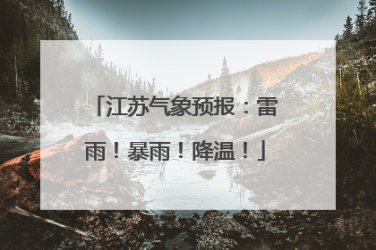 江苏气象预报：雷雨！暴雨！降温！