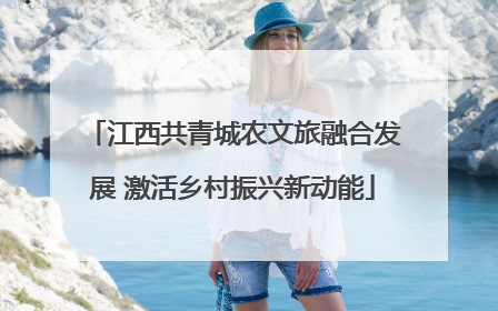 江西共青城农文旅融合发展 激活乡村振兴新动能
