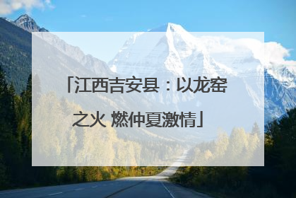 江西吉安县：以龙窑之火 燃仲夏激情