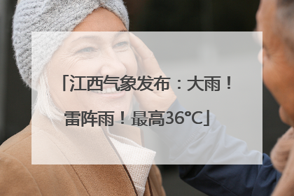 江西气象发布：大雨！雷阵雨！最高36°C