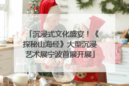 沉浸式文化盛宴！《探秘山海经》大型沉浸艺术展宁波首展开展