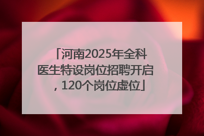 河南2025年全科医生特设岗位招聘开启，120个岗位虚位