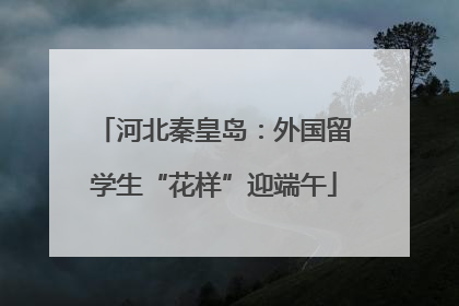河北秦皇岛：外国留学生“花样”迎端午