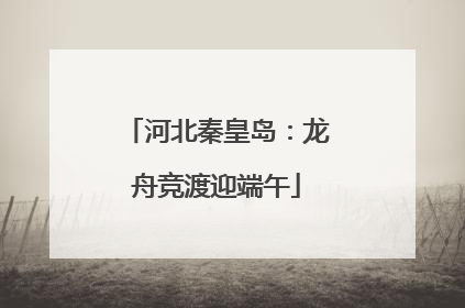 河北秦皇岛：龙舟竞渡迎端午