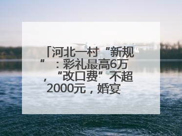 河北一村“新规”：彩礼最高6万，“改口费”不超2000元，婚宴限每户1人参加
