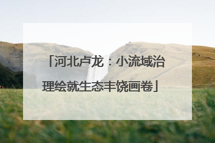 河北卢龙：小流域治理绘就生态丰饶画卷