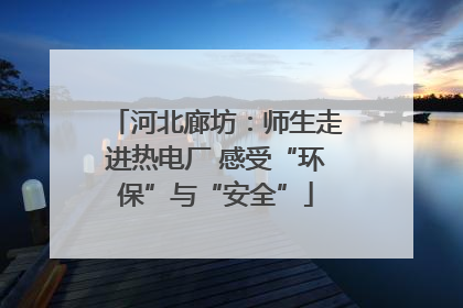河北廊坊：师生走进热电厂 感受“环保”与“安全”