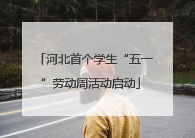 河北首个学生“五一”劳动周活动启动