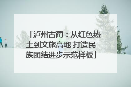 泸州古蔺：从红色热土到文旅高地 打造民族团结进步示范样板