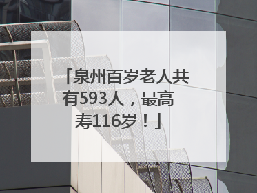泉州百岁老人共有593人，最高寿116岁！