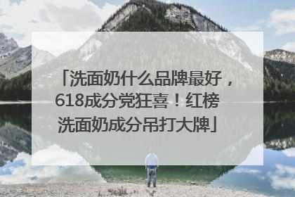 洗面奶什么品牌最好，618成分党狂喜！红榜洗面奶成分吊打大牌
