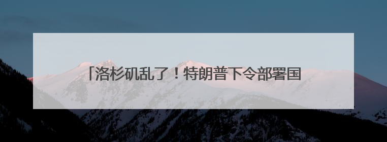 洛杉矶乱了！特朗普下令部署国民警卫队 防长称或出动军队