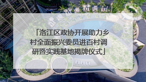 洛江区政协开展助力乡村全面振兴委员进百村调研暨实践基地揭牌仪式
