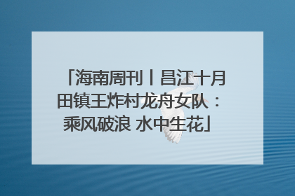 海南周刊丨昌江十月田镇王炸村龙舟女队：乘风破浪 水中生花