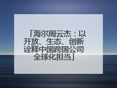 海尔周云杰：以开放、生态、创新诠释中国跨国公司全球化担当