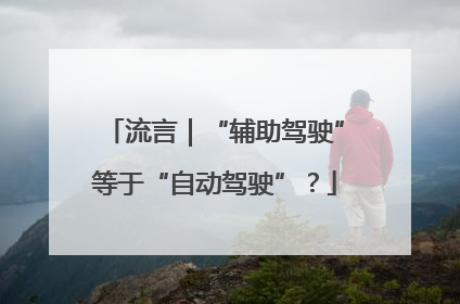 流言｜“辅助驾驶”等于“自动驾驶”？