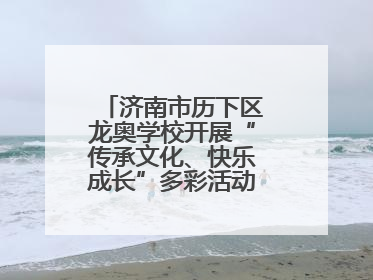济南市历下区龙奥学校开展“传承文化、快乐成长”多彩活动欢庆儿童节