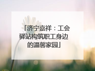 济宁嘉祥：工会驿站构筑职工身边的温馨家园