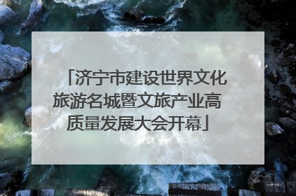 济宁市建设世界文化旅游名城暨文旅产业高质量发展大会开幕