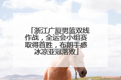 浙江广厦男篮双线作战，全运会小组赛取得首胜，布朗手感冰凉亚冠落败