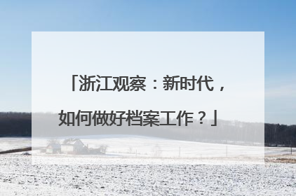 浙江观察：新时代，如何做好档案工作？