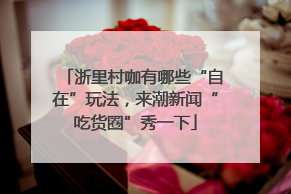 浙里村咖有哪些“自在”玩法，来潮新闻“吃货圈”秀一下