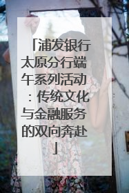 浦发银行太原分行端午系列活动：传统文化与金融服务的双向奔赴