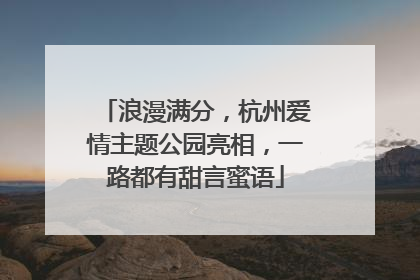 浪漫满分，杭州爱情主题公园亮相，一路都有甜言蜜语