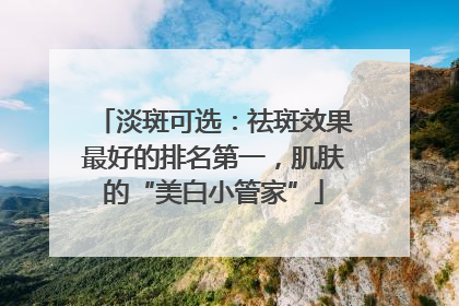 淡斑可选：祛斑效果最好的排名第一，肌肤的“美白小管家”