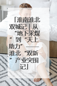 淮南淮北双城记｜从“地下采煤”到“天上助力”——淮北“双新”产业突围记