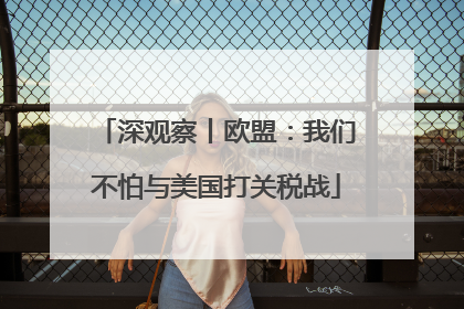 深观察丨欧盟：我们不怕与美国打关税战