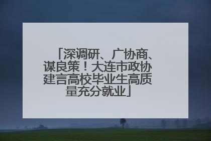 深调研、广协商、谋良策！大连市政协建言高校毕业生高质量充分就业