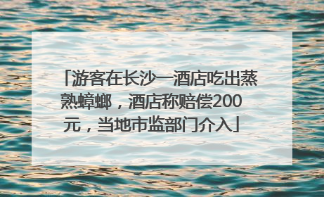 游客在长沙一酒店吃出蒸熟蟑螂，酒店称赔偿200元，当地市监部门介入