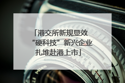 港交所新规显效 “硬科技”新兴企业扎堆赴港上市